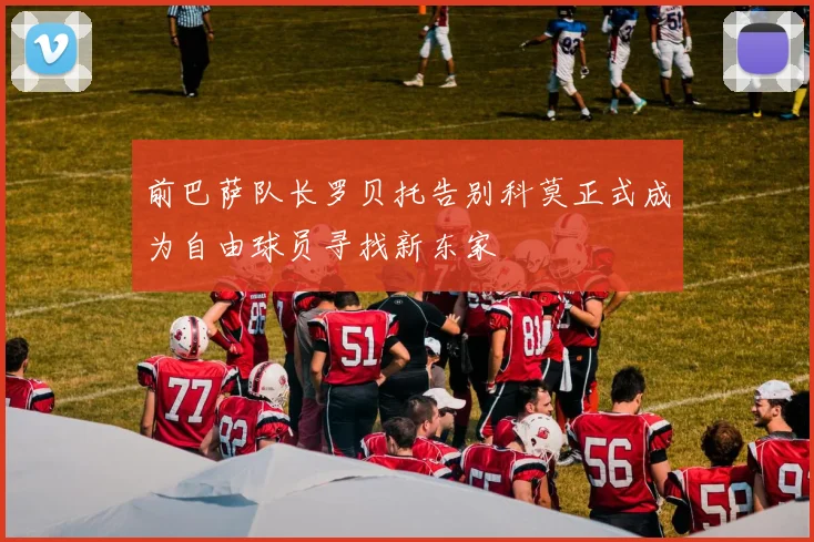 前巴萨队长罗贝托告别科莫正式成为自由球员寻找新东家